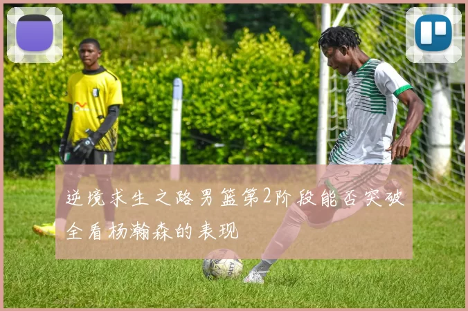 逆境求生之路男篮第2阶段能否突破全看杨瀚森的表现