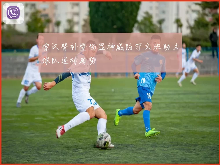 索汉替补登场显神威防守文班助力球队逆转局势
