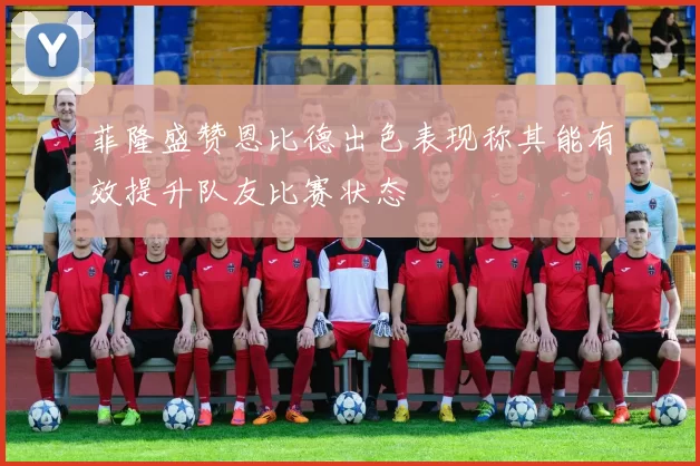 菲隆盛赞恩比德出色表现称其能有效提升队友比赛状态
